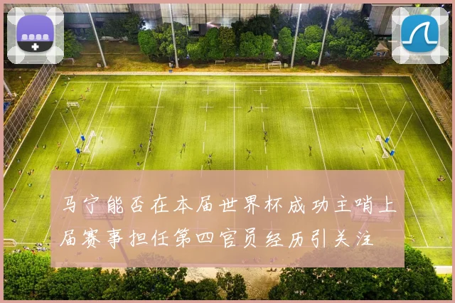 马宁能否在本届世界杯成功主哨上届赛事担任第四官员经历引关注
