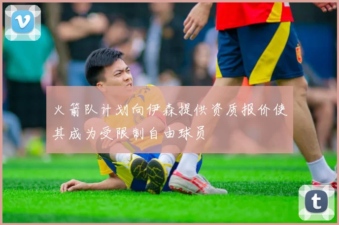 火箭队计划向伊森提供资质报价使其成为受限制自由球员