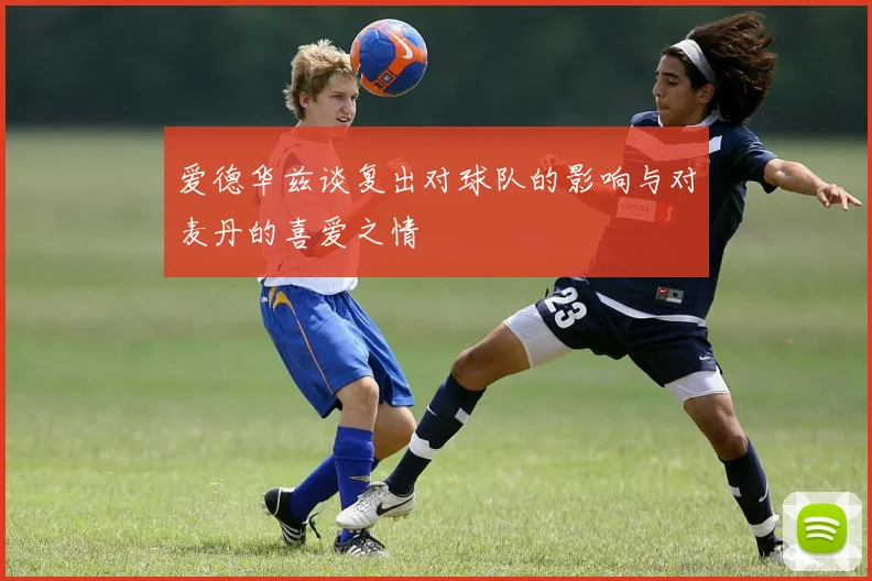 爱德华兹谈复出对球队的影响与对麦丹的喜爱之情
