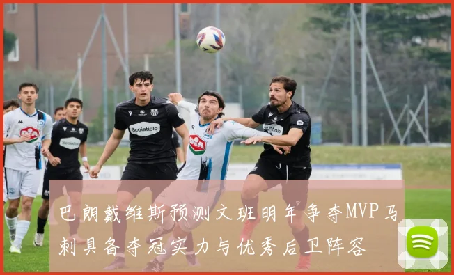 巴朗戴维斯预测文班明年争夺MVP马刺具备夺冠实力与优秀后卫阵容