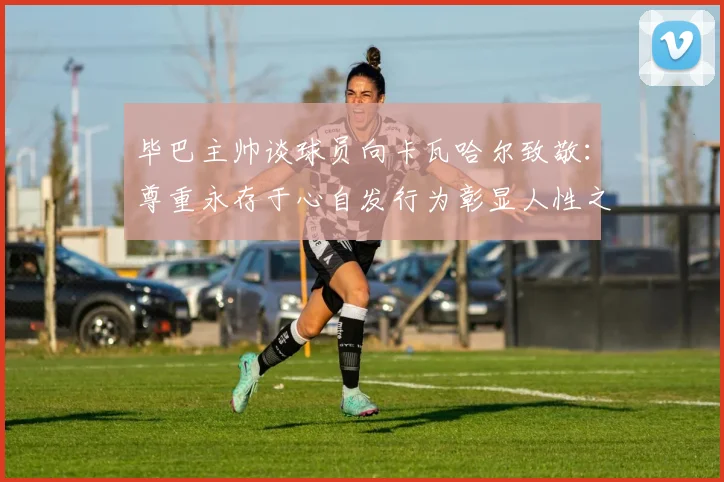 毕巴主帅谈球员向卡瓦哈尔致敬：尊重永存于心自发行为彰显人性之美