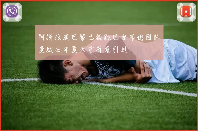 阿斯报道巴黎已接触巴尔韦德团队曼城去年夏天曾有意引进