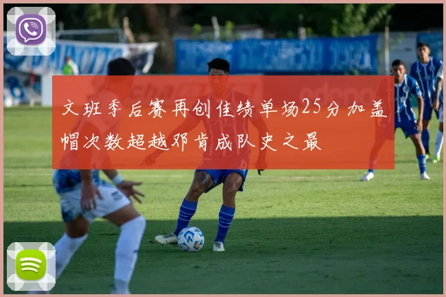 文班季后赛再创佳绩单场25分加盖帽次数超越邓肯成队史之最