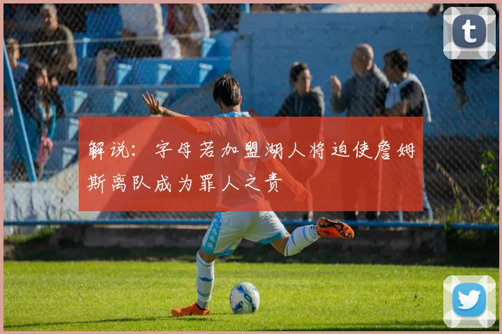 解说：字母若加盟湖人将迫使詹姆斯离队成为罪人之责