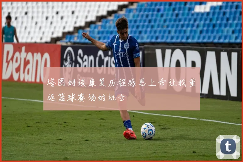 塔图姆谈康复历程感恩上帝让我重返篮球赛场的机会