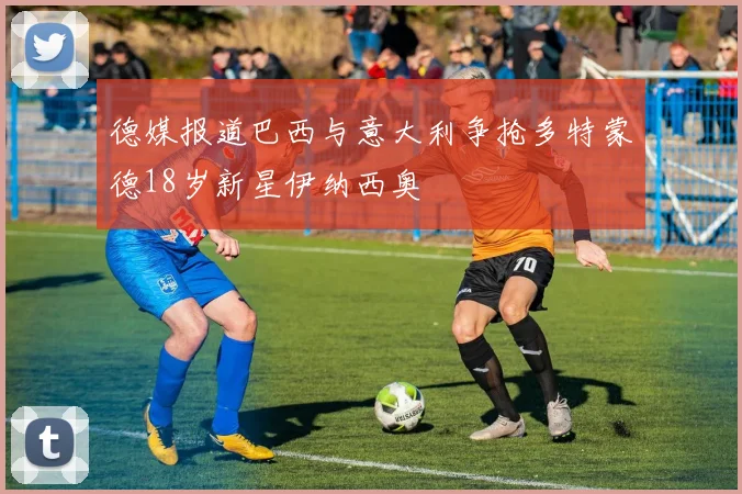 德媒报道巴西与意大利争抢多特蒙德18岁新星伊纳西奥