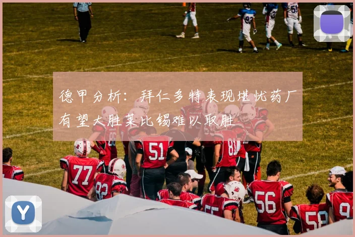德甲分析：拜仁多特表现堪忧药厂有望大胜莱比锡难以取胜