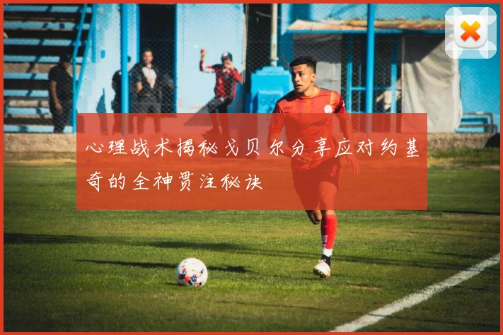 心理战术揭秘戈贝尔分享应对约基奇的全神贯注秘诀