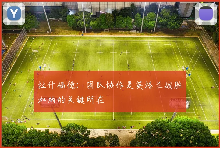 拉什福德：团队协作是英格兰战胜加纳的关键所在