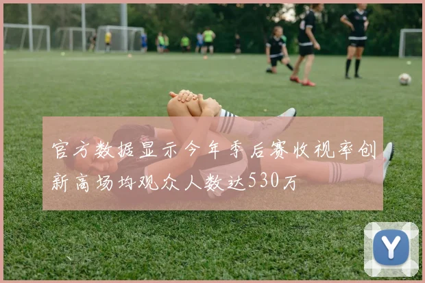官方数据显示今年季后赛收视率创新高场均观众人数达530万