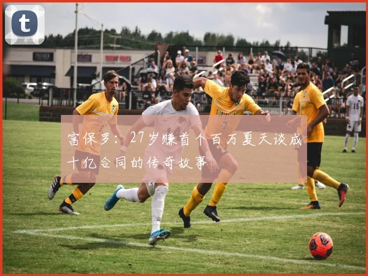 富保罗：27岁赚首个百万夏天谈成十亿合同的传奇故事