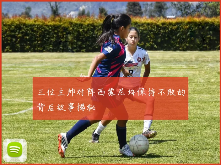 三位主帅对阵西蒙尼均保持不败的背后故事揭秘