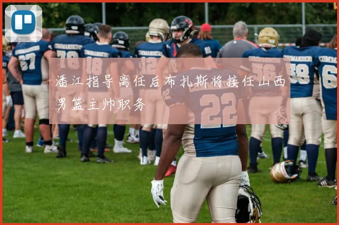 潘江指导离任后布扎斯将接任山西男篮主帅职务