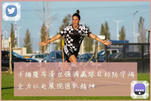 卡梅隆布泽尔强调赢球目标防守端全力以赴展现团队精神